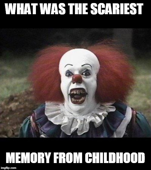 scary memory | WHAT WAS THE SCARIEST; MEMORY FROM CHILDHOOD | image tagged in scary clown,dead body | made w/ Imgflip meme maker
