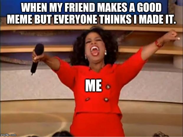 Oprah You Get A Meme | WHEN MY FRIEND MAKES A GOOD MEME BUT EVERYONE THINKS I MADE IT. ME | image tagged in memes,oprah you get a | made w/ Imgflip meme maker