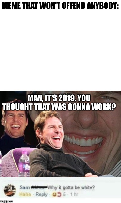Ha, nope, somebodies gonna get hurt by anything ? | MEME THAT WON'T OFFEND ANYBODY:; MAN, IT'S 2019. YOU THOUGHT THAT WAS GONNA WORK? | image tagged in tom cruise laugh,blank white template,offensive,offended,memes,funny | made w/ Imgflip meme maker