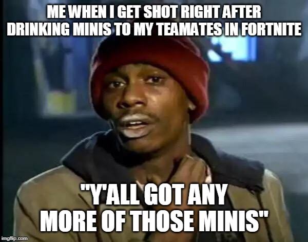 Y'all Got Any More Of That Meme | ME WHEN I GET SHOT RIGHT AFTER DRINKING MINIS TO MY TEAMATES IN FORTNITE; "Y'ALL GOT ANY MORE OF THOSE MINIS" | image tagged in memes,y'all got any more of that | made w/ Imgflip meme maker