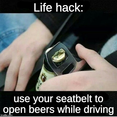 perfect for florida men. | Life hack:; use your seatbelt to open beers while driving | image tagged in memes,beer,seatbelt,florida man,repost | made w/ Imgflip meme maker