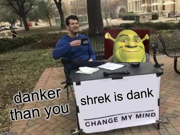 Change My Mind | danker than you; shrek is dank | image tagged in memes,change my mind | made w/ Imgflip meme maker