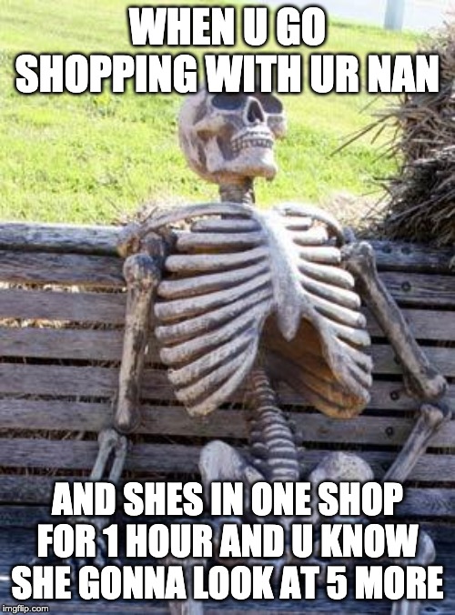 Waiting Skeleton | WHEN U GO SHOPPING WITH UR NAN; AND SHES IN ONE SHOP FOR 1 HOUR AND U KNOW SHE GONNA LOOK AT 5 MORE | image tagged in memes,waiting skeleton | made w/ Imgflip meme maker