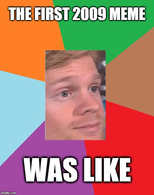 Feel old yet? | THE FIRST 2009 MEME; WAS LIKE | image tagged in first,2009,rainbow,blinking guy | made w/ Imgflip meme maker