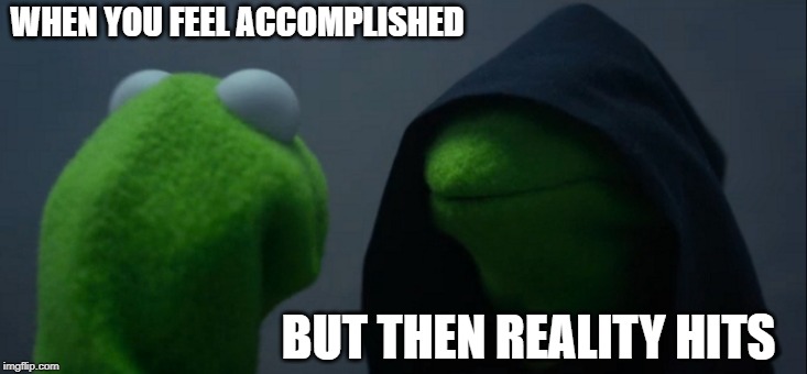 Evil Kermit | WHEN YOU FEEL ACCOMPLISHED; BUT THEN REALITY HITS | image tagged in memes,evil kermit | made w/ Imgflip meme maker