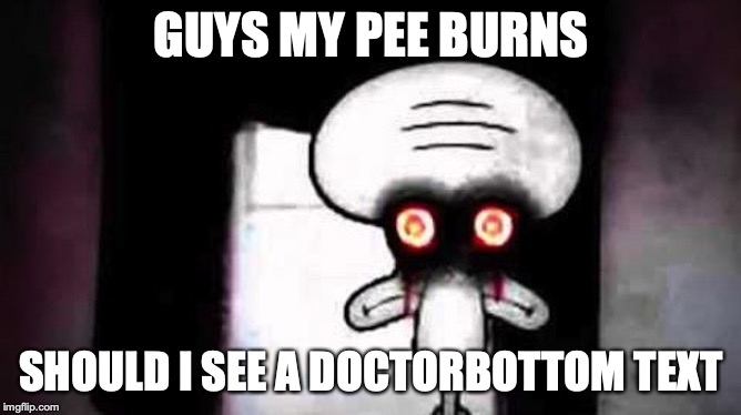 Squidwards Suicide | GUYS MY PEE BURNS; SHOULD I SEE A DOCTORBOTTOM TEXT | image tagged in squidwards suicide | made w/ Imgflip meme maker