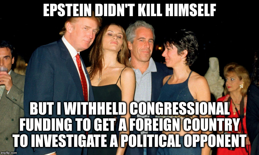 Let's not get distracted... | EPSTEIN DIDN'T KILL HIMSELF; BUT I WITHHELD CONGRESSIONAL FUNDING TO GET A FOREIGN COUNTRY TO INVESTIGATE A POLITICAL OPPONENT | image tagged in trump,humor,epstein,impeach trump,ukraine skandal,corruption | made w/ Imgflip meme maker