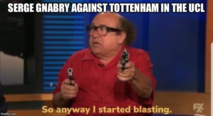 Started blasting | SERGE GNABRY AGAINST TOTTENHAM IN THE UCL | image tagged in started blasting | made w/ Imgflip meme maker