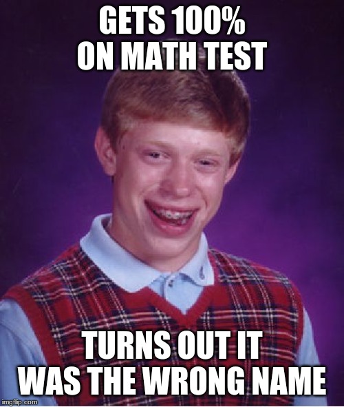 Bad Luck Brian | GETS 100% ON MATH TEST; TURNS OUT IT WAS THE WRONG NAME | image tagged in memes,bad luck brian | made w/ Imgflip meme maker