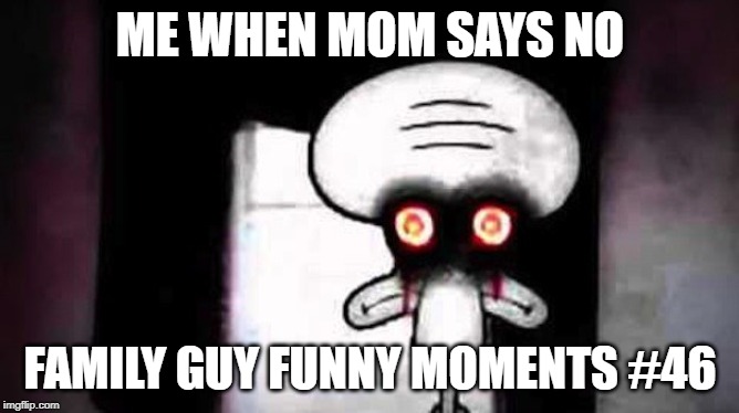 Squidwards Suicide | ME WHEN MOM SAYS NO; FAMILY GUY FUNNY MOMENTS #46 | image tagged in squidwards suicide | made w/ Imgflip meme maker