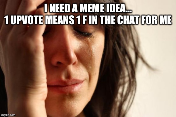 First World Problems Meme | I NEED A MEME IDEA...
1 UPVOTE MEANS 1 F IN THE CHAT FOR ME | image tagged in memes,first world problems,crying,sad | made w/ Imgflip meme maker