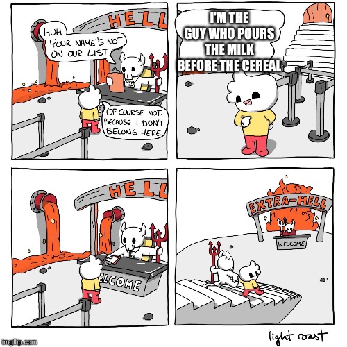 Extra-Hell | I'M THE GUY WHO POURS THE MILK BEFORE THE CEREAL | image tagged in extra-hell | made w/ Imgflip meme maker
