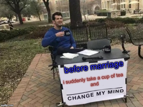 Change My Mind Meme | before marriage; i suddenly take a cup of tea 
and | image tagged in memes,change my mind | made w/ Imgflip meme maker