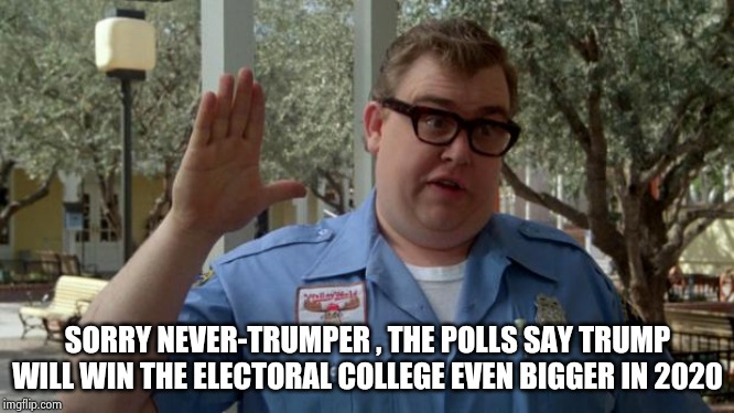 John Candy - Closed | SORRY NEVER-TRUMPER , THE POLLS SAY TRUMP WILL WIN THE ELECTORAL COLLEGE EVEN BIGGER IN 2020 | image tagged in john candy - closed | made w/ Imgflip meme maker