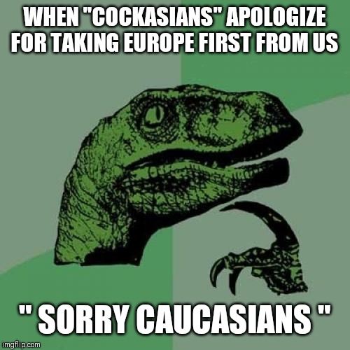 Philosoraptor | WHEN "COCKASIANS" APOLOGIZE FOR TAKING EUROPE FIRST FROM US; " SORRY CAUCASIANS " | image tagged in memes,philosoraptor | made w/ Imgflip meme maker
