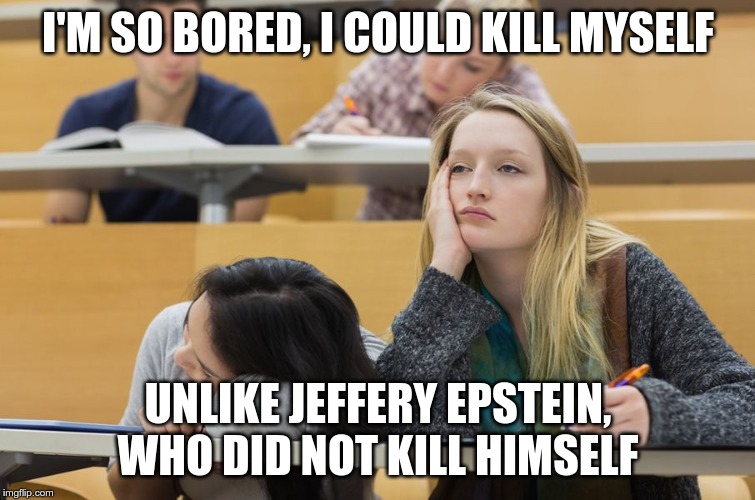 Boring Lecture | I'M SO BORED, I COULD KILL MYSELF; UNLIKE JEFFERY EPSTEIN, WHO DID NOT KILL HIMSELF | image tagged in boring lecture | made w/ Imgflip meme maker