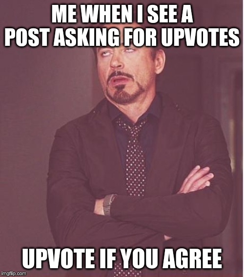 Face You Make Robert Downey Jr | ME WHEN I SEE A POST ASKING FOR UPVOTES; UPVOTE IF YOU AGREE | image tagged in memes,face you make robert downey jr | made w/ Imgflip meme maker