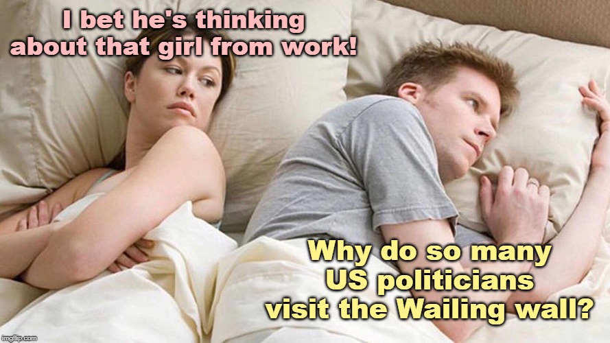 Deep Thoughts | I bet he's thinking about that girl from work! Why do so many US politicians visit the Wailing wall? | image tagged in i bet he's thinking about other women,deep thoughts,political meme | made w/ Imgflip meme maker