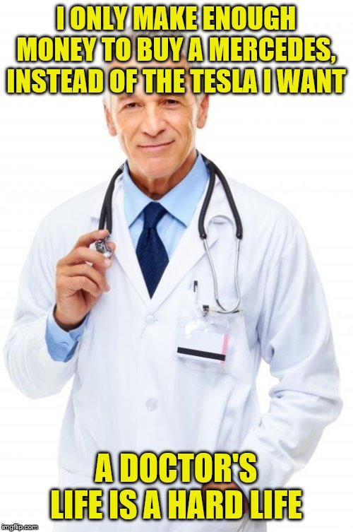 Doctor | I ONLY MAKE ENOUGH MONEY TO BUY A MERCEDES, INSTEAD OF THE TESLA I WANT A DOCTOR'S LIFE IS A HARD LIFE | image tagged in doctor | made w/ Imgflip meme maker