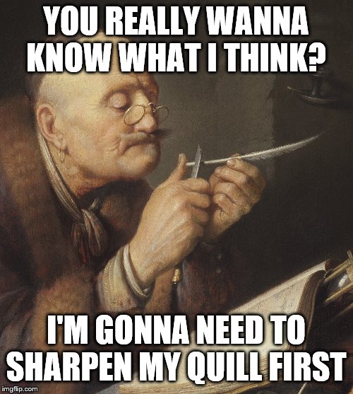 Gerrit Dou, Old Scholar sharpening a Quill Pen | YOU REALLY WANNA KNOW WHAT I THINK? I'M GONNA NEED TO SHARPEN MY QUILL FIRST | image tagged in gerrit dou old scholar sharpening a quill pen | made w/ Imgflip meme maker