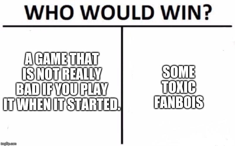 Who Would Win? Meme | A GAME THAT IS NOT REALLY BAD IF YOU PLAY IT WHEN IT STARTED. SOME TOXIC FANBOIS | image tagged in memes,who would win | made w/ Imgflip meme maker