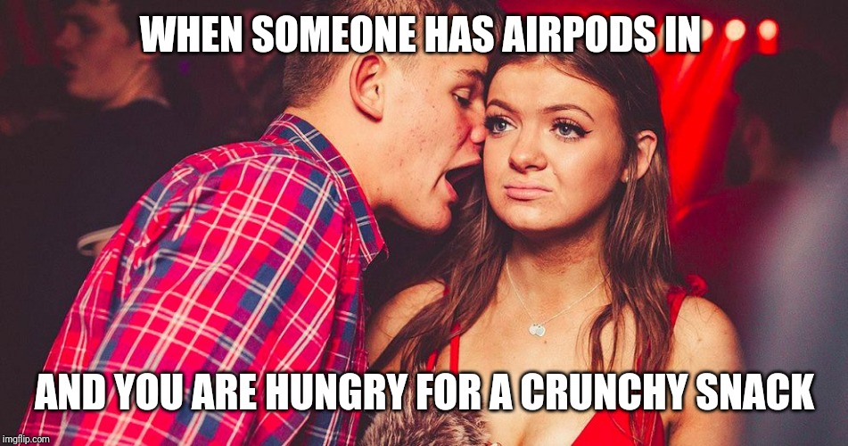 Uncomfortable Nightclub Girl | WHEN SOMEONE HAS AIRPODS IN; AND YOU ARE HUNGRY FOR A CRUNCHY SNACK | image tagged in uncomfortable nightclub girl | made w/ Imgflip meme maker