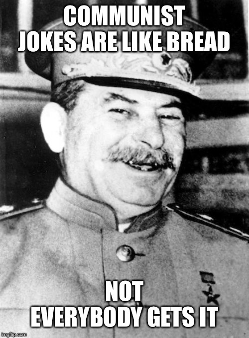 Stalin smile | COMMUNIST JOKES ARE LIKE BREAD; NOT EVERYBODY GETS IT | image tagged in stalin smile | made w/ Imgflip meme maker
