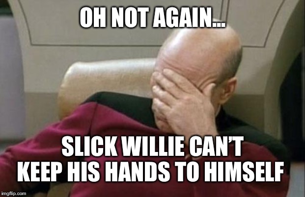Captain Picard Facepalm Meme | OH NOT AGAIN... SLICK WILLIE CAN’T KEEP HIS HANDS TO HIMSELF | image tagged in memes,captain picard facepalm | made w/ Imgflip meme maker