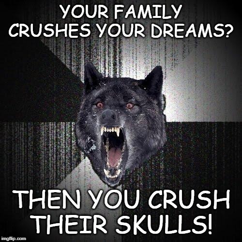 Dream Crusher |  YOUR FAMILY CRUSHES YOUR DREAMS? THEN YOU CRUSH THEIR SKULLS! | image tagged in memes,insanity wolf | made w/ Imgflip meme maker