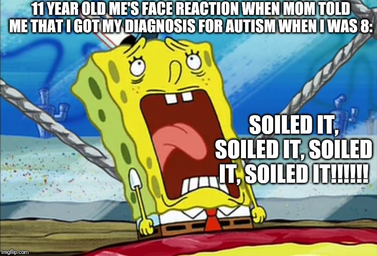 The News Was Too Devastating For Me To Handle At The Time |  11 YEAR OLD ME'S FACE REACTION WHEN MOM TOLD ME THAT I GOT MY DIAGNOSIS FOR AUTISM WHEN I WAS 8:; SOILED IT, SOILED IT, SOILED IT, SOILED IT!!!!!! | image tagged in autistic spongebob | made w/ Imgflip meme maker