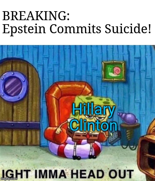 Spongebob Ight Imma Head Out | BREAKING:  Epstein Commits Suicide! Hillary Clinton | image tagged in memes,spongebob ight imma head out | made w/ Imgflip meme maker