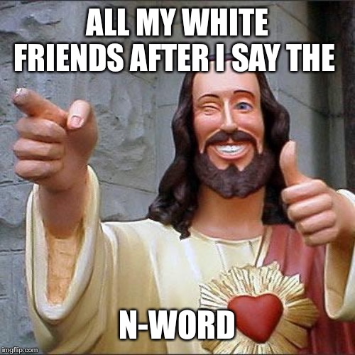 Buddy Christ | ALL MY WHITE FRIENDS AFTER I SAY THE; N-WORD | image tagged in memes,buddy christ | made w/ Imgflip meme maker