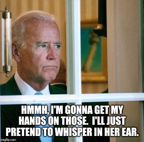 Sad Joe Biden | HMMH, I'M GONNA GET MY HANDS ON THOSE.  I'LL JUST PRETEND TO WHISPER IN HER EAR. | image tagged in sad joe biden | made w/ Imgflip meme maker