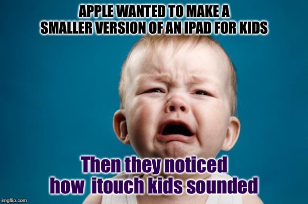 BABY CRYING | APPLE WANTED TO MAKE A SMALLER VERSION OF AN IPAD FOR KIDS; Then they noticed how  itouch kids sounded | image tagged in baby crying | made w/ Imgflip meme maker