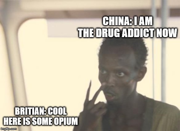 I'm The Captain Now Meme | CHINA: I AM THE DRUG ADDICT NOW; BRITIAN: COOL HERE IS SOME OPIUM | image tagged in memes,i'm the captain now | made w/ Imgflip meme maker