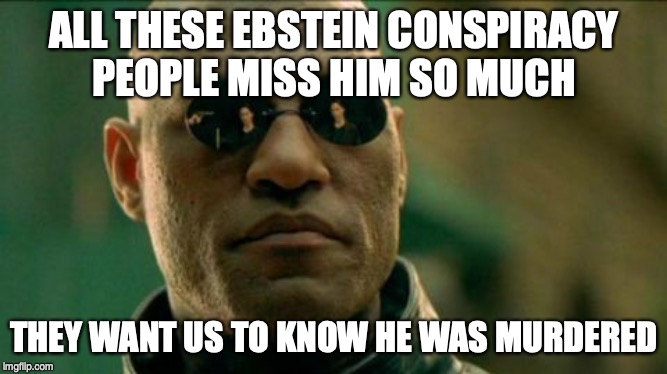 Morphius | ALL THESE EBSTEIN CONSPIRACY PEOPLE MISS HIM SO MUCH; THEY WANT US TO KNOW HE WAS MURDERED | image tagged in morphius | made w/ Imgflip meme maker