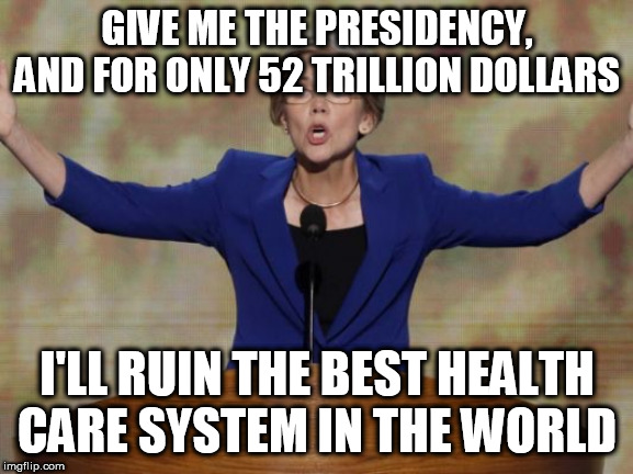 Elizabeth Warren | GIVE ME THE PRESIDENCY, AND FOR ONLY 52 TRILLION DOLLARS; I'LL RUIN THE BEST HEALTH CARE SYSTEM IN THE WORLD | image tagged in elizabeth warren | made w/ Imgflip meme maker