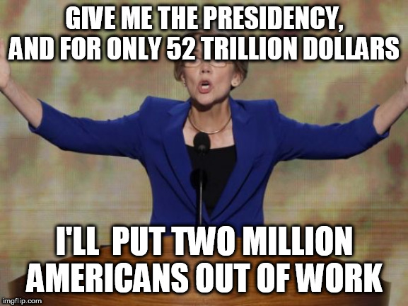 Elizabeth Warren | GIVE ME THE PRESIDENCY, AND FOR ONLY 52 TRILLION DOLLARS; I'LL  PUT TWO MILLION AMERICANS OUT OF WORK | image tagged in elizabeth warren | made w/ Imgflip meme maker