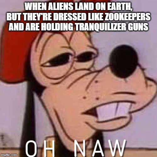 OH HELL NAW | WHEN ALIENS LAND ON EARTH, BUT THEY'RE DRESSED LIKE ZOOKEEPERS AND ARE HOLDING TRANQUILIZER GUNS | image tagged in oh naw,goofy,aliens,fun,funny memes,oh hell no | made w/ Imgflip meme maker