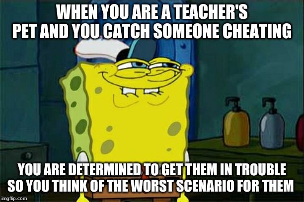 Don't You Squidward Meme | WHEN YOU ARE A TEACHER'S PET AND YOU CATCH SOMEONE CHEATING; YOU ARE DETERMINED TO GET THEM IN TROUBLE SO YOU THINK OF THE WORST SCENARIO FOR THEM | image tagged in memes,dont you squidward | made w/ Imgflip meme maker