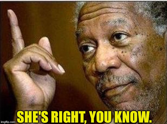 morgan freeman | SHE'S RIGHT, YOU KNOW. | image tagged in morgan freeman | made w/ Imgflip meme maker