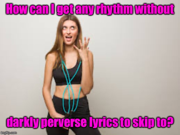 How can I get any rhythm without darkly perverse lyrics to skip to? | made w/ Imgflip meme maker