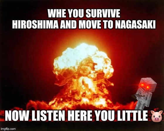 Nuclear Explosion | WHE YOU SURVIVE HIROSHIMA AND MOVE TO NAGASAKI; NOW LISTEN HERE YOU LITTLE 🐷 | image tagged in memes,nuclear explosion | made w/ Imgflip meme maker