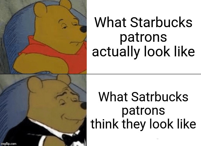 Tuxedo Winnie The Pooh | What Starbucks patrons actually look like; What Satrbucks patrons think they look like | image tagged in memes,tuxedo winnie the pooh | made w/ Imgflip meme maker