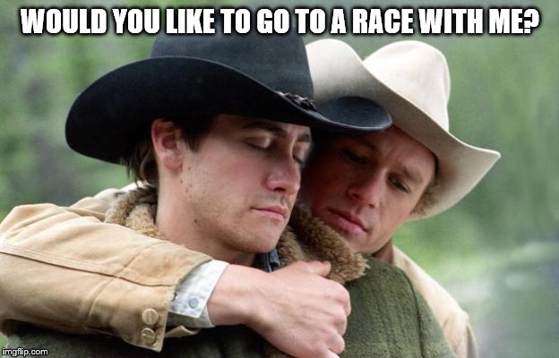 Brokeback Mountain | WOULD YOU LIKE TO GO TO A RACE WITH ME? | image tagged in brokeback mountain | made w/ Imgflip meme maker