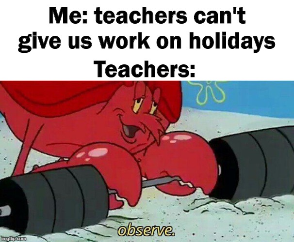 Observe | Me: teachers can't give us work on holidays; Teachers: | image tagged in observe | made w/ Imgflip meme maker