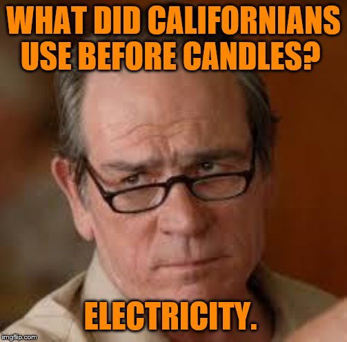 my face when someone asks a stupid question | WHAT DID CALIFORNIANS USE BEFORE CANDLES? ELECTRICITY. | image tagged in my face when someone asks a stupid question | made w/ Imgflip meme maker
