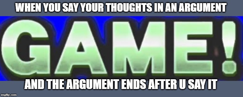 GAME | WHEN YOU SAY YOUR THOUGHTS IN AN ARGUMENT; AND THE ARGUMENT ENDS AFTER U SAY IT | image tagged in game | made w/ Imgflip meme maker