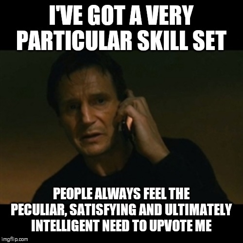 I know it's strange but go with it | I'VE GOT A VERY PARTICULAR SKILL SET; PEOPLE ALWAYS FEEL THE PECULIAR, SATISFYING AND ULTIMATELY INTELLIGENT NEED TO UPVOTE ME | image tagged in memes,liam neeson taken,upvotes,hamsters made of fire save the universe | made w/ Imgflip meme maker
