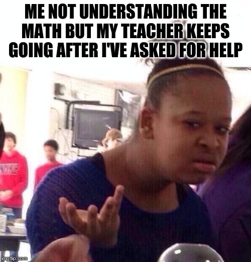 Black Girl Wat | ME NOT UNDERSTANDING THE MATH BUT MY TEACHER KEEPS GOING AFTER I'VE ASKED FOR HELP | image tagged in memes,black girl wat | made w/ Imgflip meme maker